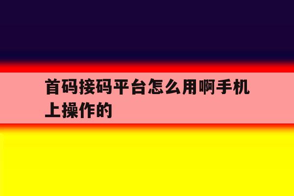 首码接码平台怎么用啊手机上操作的 首码接码平台怎么用啊手机上操作的