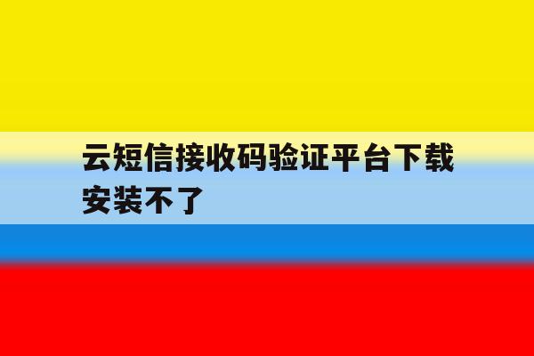 云短信接收码验证平台下载安装不了 云短信接收码验证平台下载安装不了