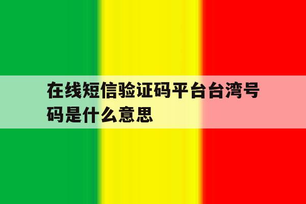 在线短信验证码平台台湾号码是什么意思 在线短信验证码平台台湾号码是什么意思
