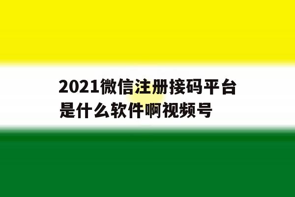 2021微信注册接码平台是什么软件啊视频号 2021微信注册接码平台是什么软件啊视频号