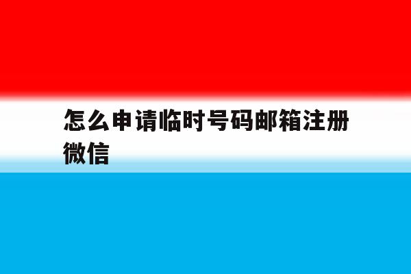 怎么申请临时号码邮箱注册微信 怎么申请临时号码邮箱注册微信