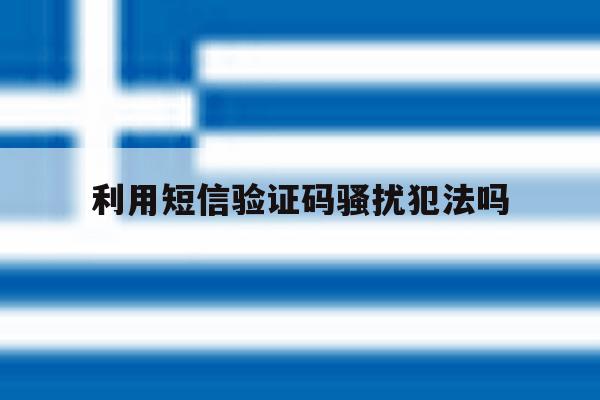 利用短信验证码骚扰犯法吗 利用短信验证码骚扰犯法吗