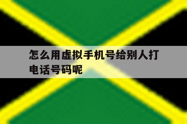 怎么用虚拟手机号给别人打电话号码呢 怎么用虚拟手机号给别人打电话号码呢