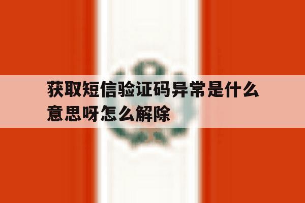 获取短信验证码异常是什么意思呀怎么解除的简单介绍 获取短信验证码异常是什么意思呀怎么解除的简单介绍