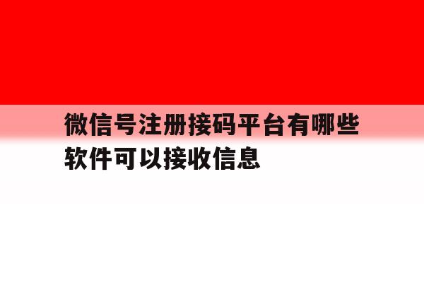 微信号注册接码平台有哪些软件可以接收信息 微信号注册接码平台有哪些软件可以接收信息
