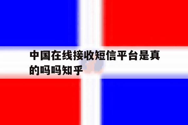 中国在线接收短信平台是真的吗吗知乎的简单介绍 中国在线接收短信平台是真的吗吗知乎的简单介绍