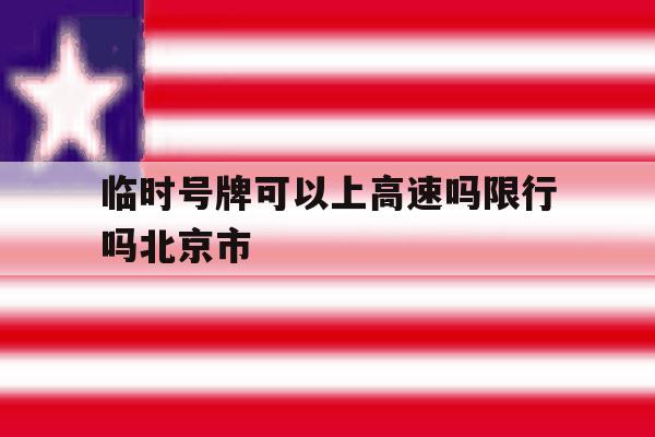 临时号牌可以上高速吗限行吗北京市的简单介绍 临时号牌可以上高速吗限行吗北京市的简单介绍