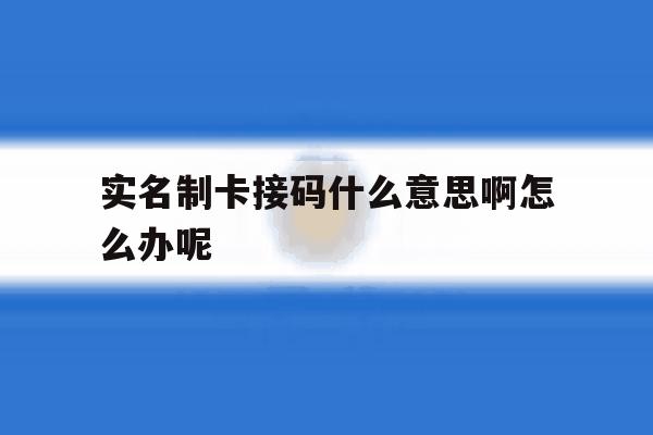 实名制卡接码什么意思啊怎么办呢 实名制卡接码什么意思啊怎么办呢
