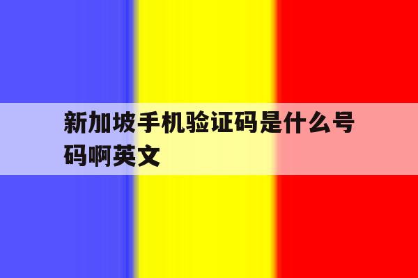 新加坡手机验证码是什么号码啊英文 新加坡手机验证码是什么号码啊英文