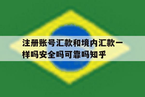 注册账号汇款和境内汇款一样吗安全吗可靠吗知乎的简单介绍 注册账号汇款和境内汇款一样吗安全吗可靠吗知乎的简单介绍