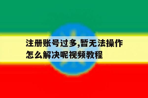注册账号过多,暂无法操作怎么解决呢视频教程 注册账号过多,暂无法操作怎么解决呢视频教程