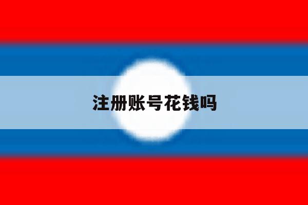 注册账号花钱吗 注册账号花钱吗