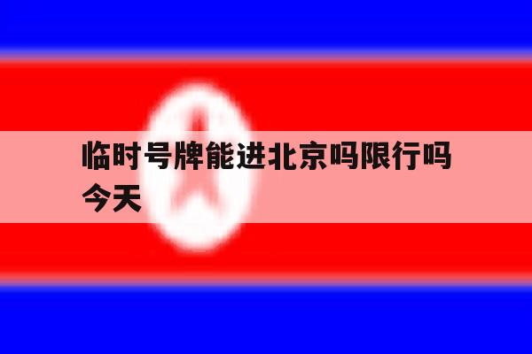 临时号牌能进北京吗限行吗今天 临时号牌能进北京吗限行吗今天