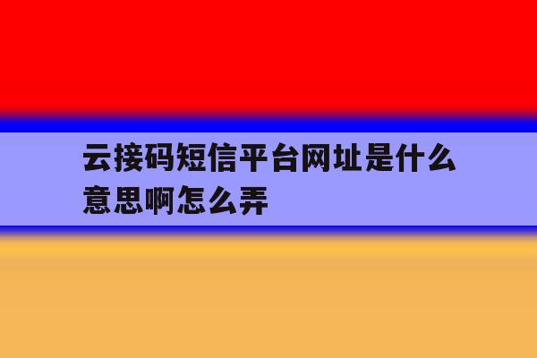 云接码短信平台网址是什么意思啊怎么弄 云接码短信平台网址是什么意思啊怎么弄