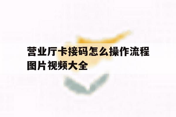 营业厅卡接码怎么操作流程图片视频大全 营业厅卡接码怎么操作流程图片视频大全