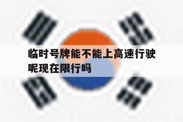 临时号牌能不能上高速行驶呢现在限行吗的简单介绍 临时号牌能不能上高速行驶呢现在限行吗的简单介绍