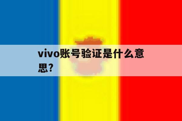 vivo账号验证是什么意思? vivo账号验证是什么意思?