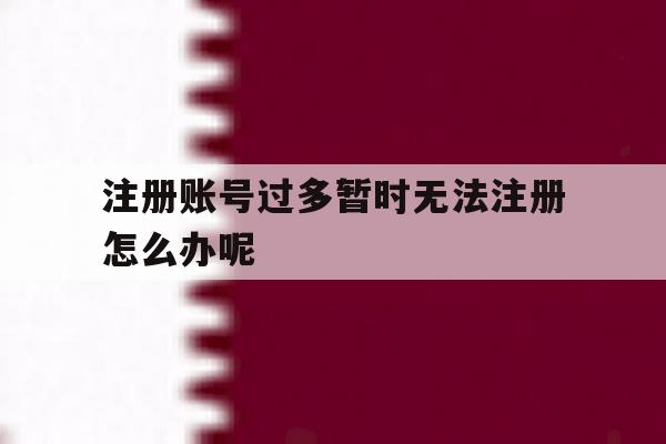 注册账号过多暂时无法注册怎么办呢 注册账号过多暂时无法注册怎么办呢