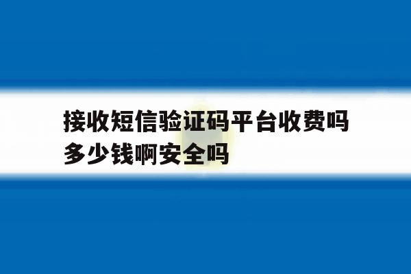 接收短信验证码平台收费吗多少钱啊安全吗 接收短信验证码平台收费吗多少钱啊安全吗
