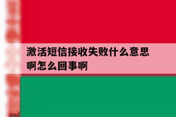 关于激活短信接收失败什么意思啊怎么回事啊的信息 关于激活短信接收失败什么意思啊怎么回事啊的信息