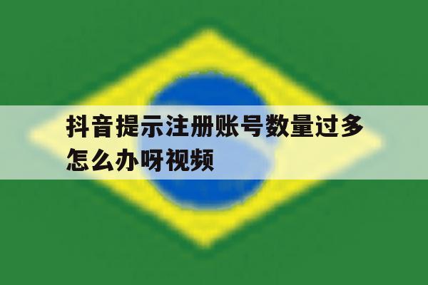抖音提示注册账号数量过多怎么办呀视频 抖音提示注册账号数量过多怎么办呀视频