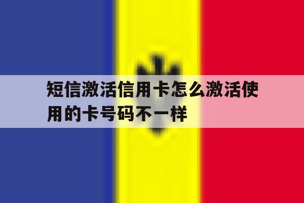 短信激活信用卡怎么激活使用的卡号码不一样 短信激活信用卡怎么激活使用的卡号码不一样