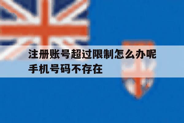 注册账号超过限制怎么办呢手机号码不存在 注册账号超过限制怎么办呢手机号码不存在