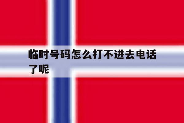 临时号码怎么打不进去电话了呢 临时号码怎么打不进去电话了呢