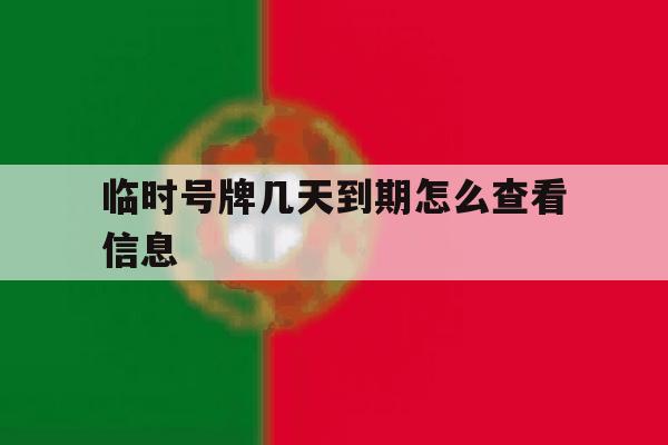 临时号牌几天到期怎么查看信息 临时号牌几天到期怎么查看信息