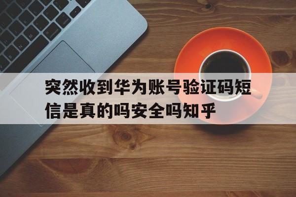 突然收到华为账号验证码短信是真的吗安全吗知乎的简单介绍 突然收到华为账号验证码短信是真的吗安全吗知乎的简单介绍