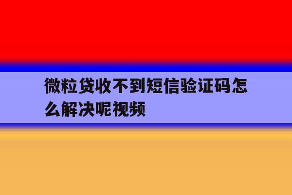 微粒贷收不到短信验证码怎么解决呢视频 微粒贷收不到短信验证码怎么解决呢视频