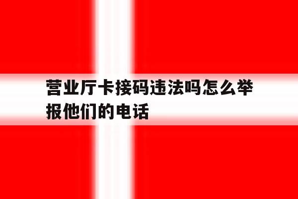 营业厅卡接码违法吗怎么举报他们的电话 营业厅卡接码违法吗怎么举报他们的电话