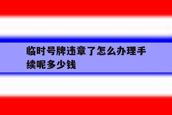 临时号牌违章了怎么办理手续呢多少钱 临时号牌违章了怎么办理手续呢多少钱
