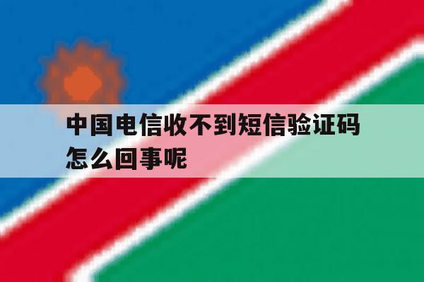 关于中国电信收不到短信验证码怎么回事呢的信息 关于中国电信收不到短信验证码怎么回事呢的信息
