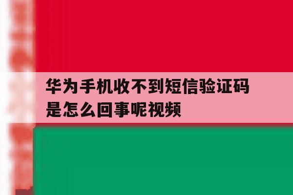 华为手机收不到短信验证码是怎么回事呢视频 华为手机收不到短信验证码是怎么回事呢视频