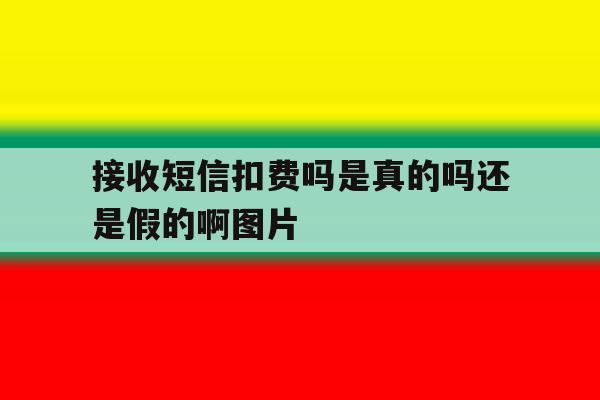 包含接收短信扣费吗是真的吗还是假的啊图片的词条 包含接收短信扣费吗是真的吗还是假的啊图片的词条
