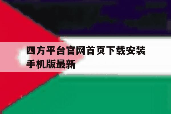 四方平台官网首页下载安装手机版最新的简单介绍 四方平台官网首页下载安装手机版最新的简单介绍