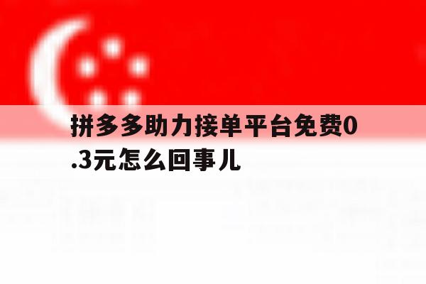拼多多助力接单平台免费0.3元怎么回事儿 拼多多助力接单平台免费0.3元怎么回事儿