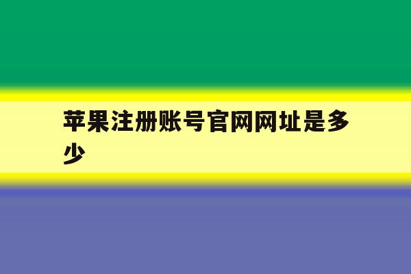 苹果注册账号官网网址是多少 苹果注册账号官网网址是多少