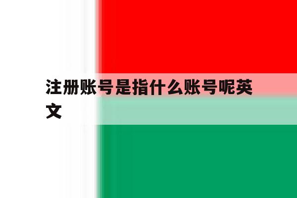 注册账号是指什么账号呢英文 注册账号是指什么账号呢英文