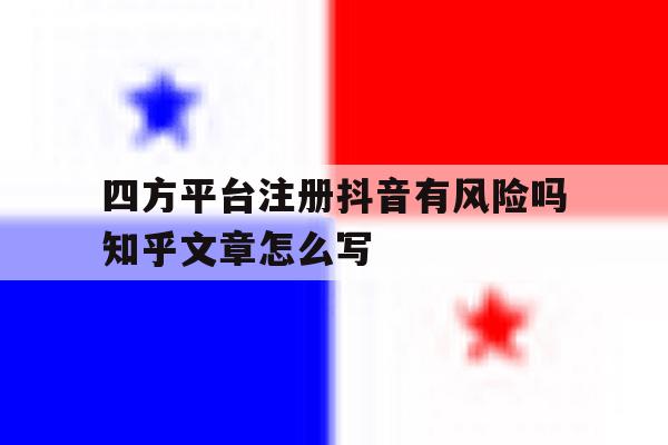 包含四方平台注册抖音有风险吗知乎文章怎么写的词条 包含四方平台注册抖音有风险吗知乎文章怎么写的词条
