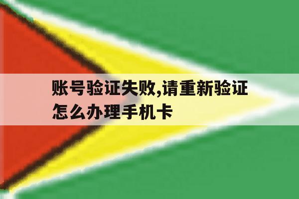 账号验证失败,请重新验证怎么办理手机卡的简单介绍 账号验证失败,请重新验证怎么办理手机卡的简单介绍
