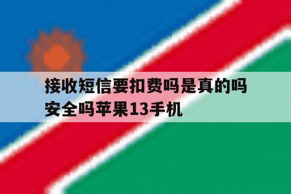 接收短信要扣费吗是真的吗安全吗苹果13手机的简单介绍 接收短信要扣费吗是真的吗安全吗苹果13手机的简单介绍