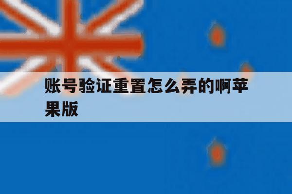 账号验证重置怎么弄的啊苹果版 账号验证重置怎么弄的啊苹果版