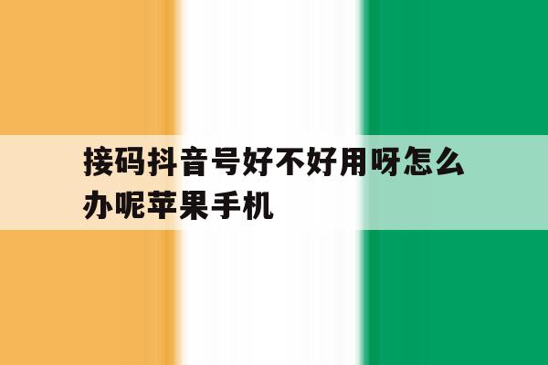 接码抖音号好不好用呀怎么办呢苹果手机的简单介绍 接码抖音号好不好用呀怎么办呢苹果手机的简单介绍