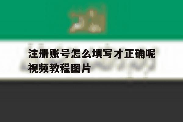 注册账号怎么填写才正确呢视频教程图片 注册账号怎么填写才正确呢视频教程图片