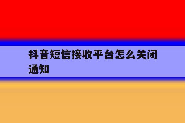 抖音短信接收平台怎么关闭通知 抖音短信接收平台怎么关闭通知