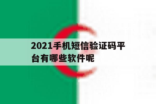 2021手机短信验证码平台有哪些软件呢 2021手机短信验证码平台有哪些软件呢