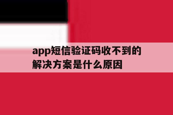 app短信验证码收不到的解决方案是什么原因的简单介绍 app短信验证码收不到的解决方案是什么原因的简单介绍