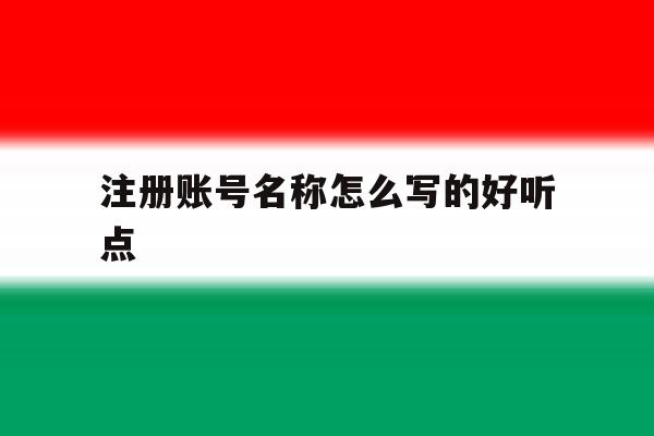 注册账号名称怎么写的好听点 注册账号名称怎么写的好听点